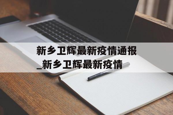 新乡卫辉最新疫情通报_新乡卫辉最新疫情