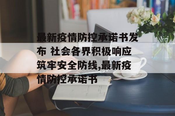 最新疫情防控承诺书发布 社会各界积极响应筑牢安全防线,最新疫情防控承诺书