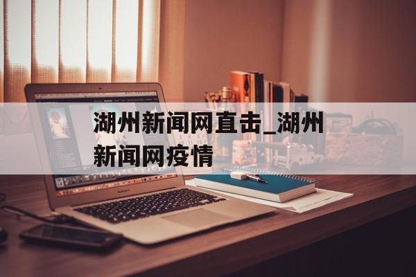湖州新闻网直击_湖州新闻网疫情