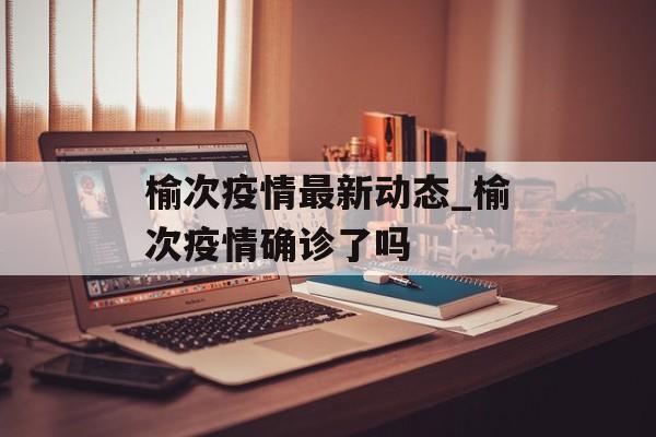 榆次疫情最新动态_榆次疫情确诊了吗