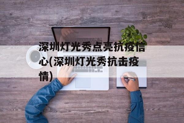 深圳灯光秀点亮抗疫信心(深圳灯光秀抗击疫情)