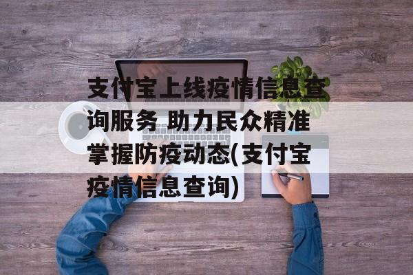 支付宝上线疫情信息查询服务 助力民众精准掌握防疫动态(支付宝疫情信息查询)