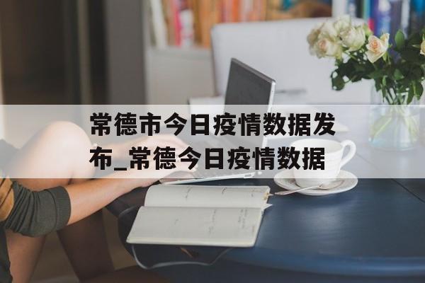 常德市今日疫情数据发布_常德今日疫情数据