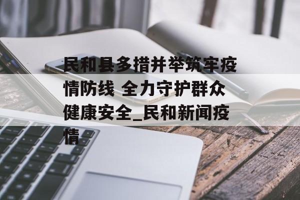 民和县多措并举筑牢疫情防线 全力守护群众健康安全_民和新闻疫情