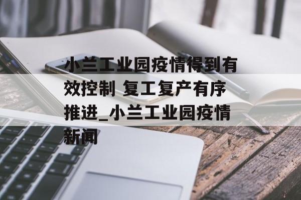 小兰工业园疫情得到有效控制 复工复产有序推进_小兰工业园疫情新闻