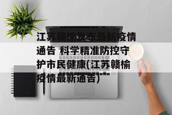 江苏赣榆发布最新疫情通告 科学精准防控守护市民健康(江苏赣榆疫情最新通告)