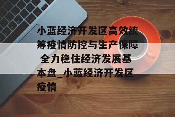 小蓝经济开发区高效统筹疫情防控与生产保障 全力稳住经济发展基本盘_小蓝经济开发区疫情