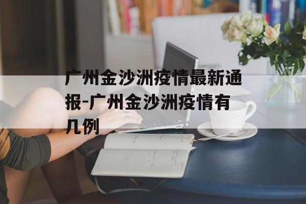 广州金沙洲疫情最新通报-广州金沙洲疫情有几例