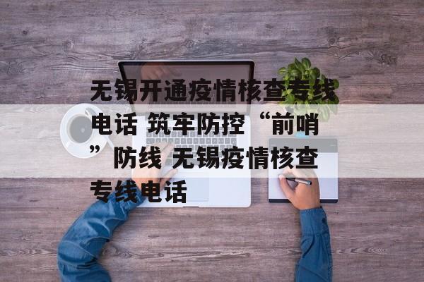无锡开通疫情核查专线电话 筑牢防控“前哨”防线 无锡疫情核查专线电话