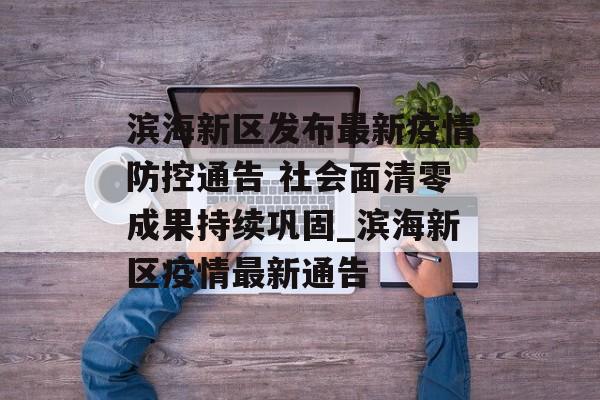 滨海新区发布最新疫情防控通告 社会面清零成果持续巩固_滨海新区疫情最新通告