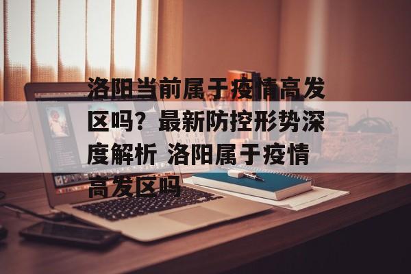 洛阳当前属于疫情高发区吗？最新防控形势深度解析 洛阳属于疫情高发区吗