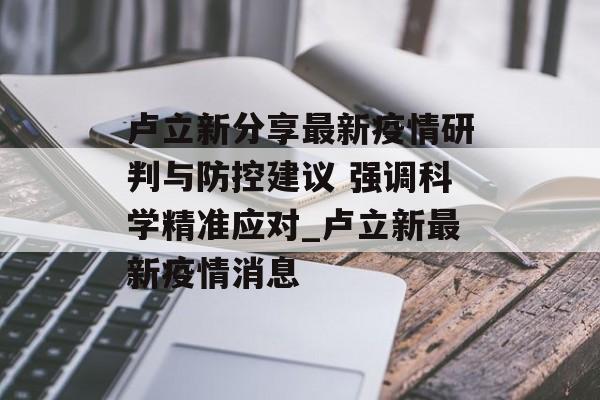 卢立新分享最新疫情研判与防控建议 强调科学精准应对_卢立新最新疫情消息