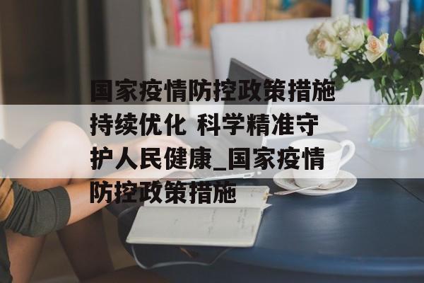 国家疫情防控政策措施持续优化 科学精准守护人民健康_国家疫情防控政策措施