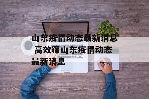 山东疫情动态最新消息 高效筛山东疫情动态最新消息