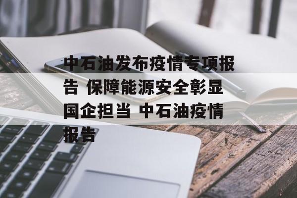 中石油发布疫情专项报告 保障能源安全彰显国企担当 中石油疫情报告