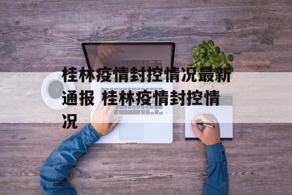 桂林疫情封控情况最新通报 桂林疫情封控情况