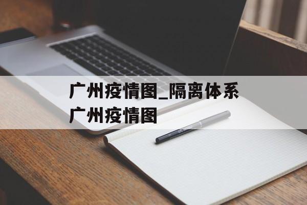 广州疫情图_隔离体系广州疫情图