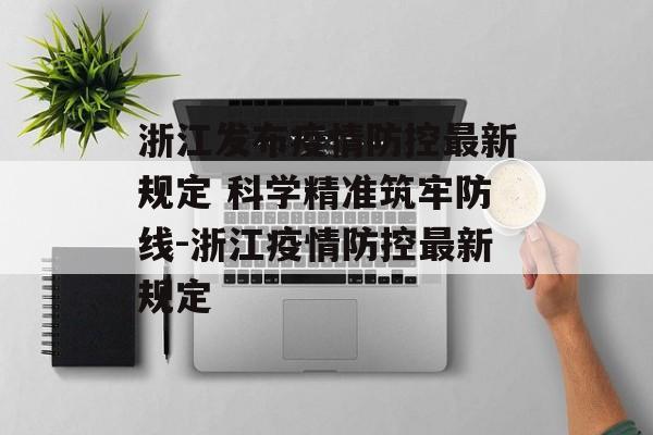 浙江发布疫情防控最新规定 科学精准筑牢防线-浙江疫情防控最新规定