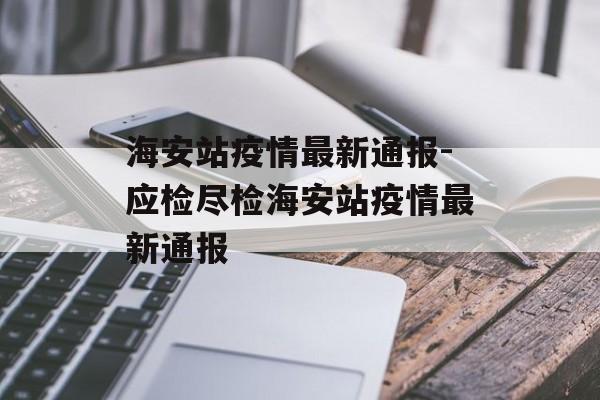 海安站疫情最新通报-应检尽检海安站疫情最新通报