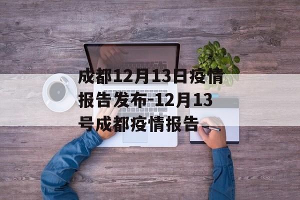 成都12月13日疫情报告发布-12月13号成都疫情报告