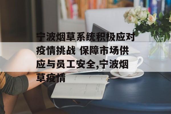 宁波烟草系统积极应对疫情挑战 保障市场供应与员工安全,宁波烟草疫情