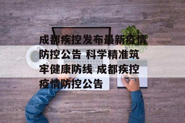 成都疾控发布最新疫情防控公告 科学精准筑牢健康防线 成都疾控疫情防控公告