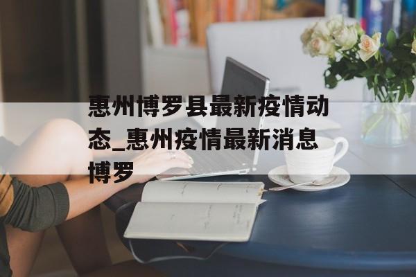 惠州博罗县最新疫情动态_惠州疫情最新消息博罗