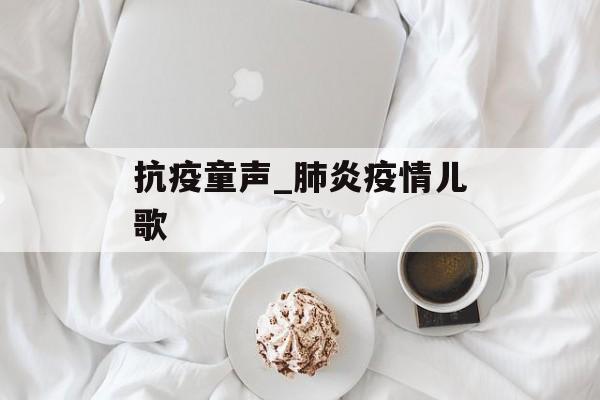 抗疫童声_肺炎疫情儿歌