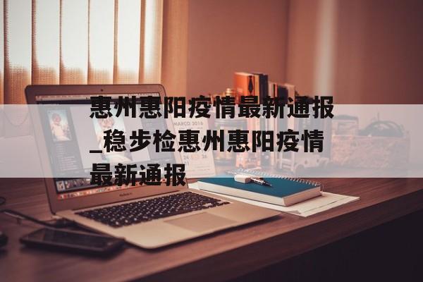 惠州惠阳疫情最新通报_稳步检惠州惠阳疫情最新通报