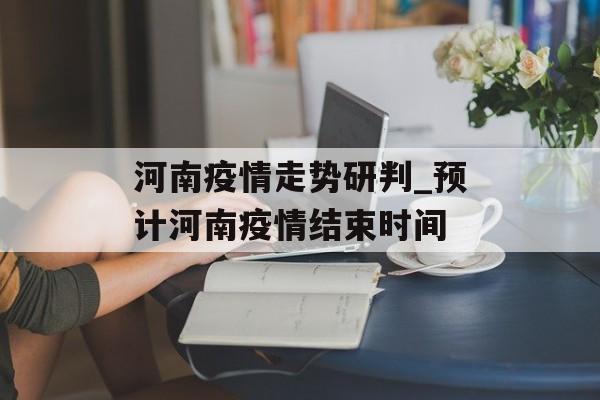 河南疫情走势研判_预计河南疫情结束时间