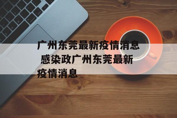 广州东莞最新疫情消息 感染政广州东莞最新疫情消息