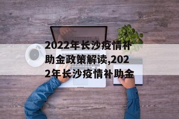 2022年长沙疫情补助金政策解读,2022年长沙疫情补助金