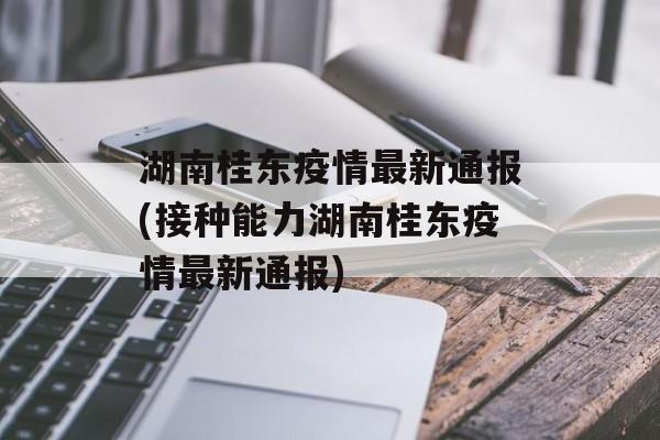 湖南桂东疫情最新通报(接种能力湖南桂东疫情最新通报)