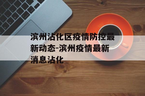 滨州沾化区疫情防控最新动态-滨州疫情最新消息沾化