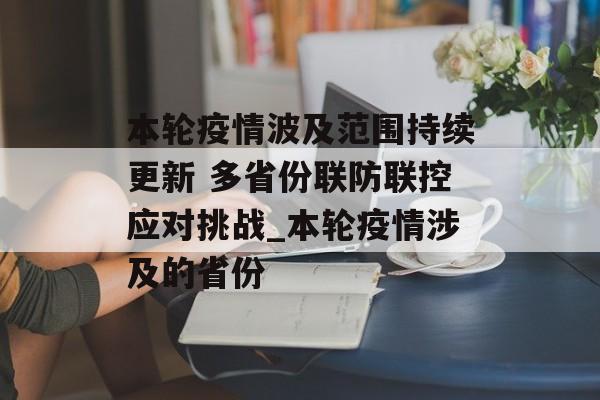 本轮疫情波及范围持续更新 多省份联防联控应对挑战_本轮疫情涉及的省份