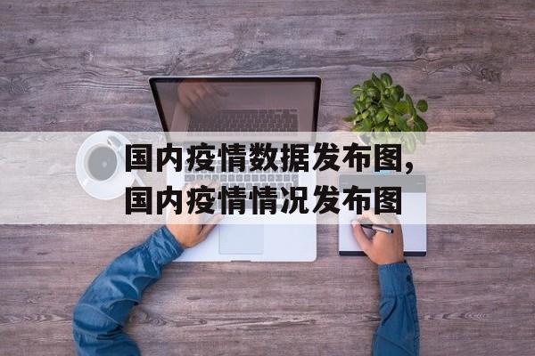 国内疫情数据发布图,国内疫情情况发布图