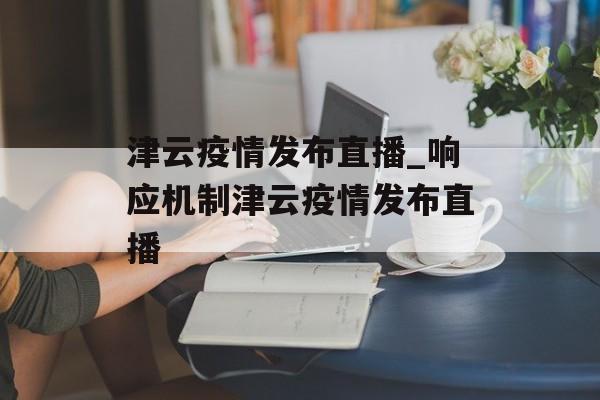 津云疫情发布直播_响应机制津云疫情发布直播
