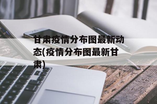 甘肃疫情分布图最新动态(疫情分布图最新甘肃)