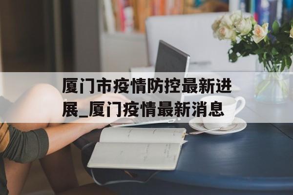 厦门市疫情防控最新进展_厦门疫情最新消息