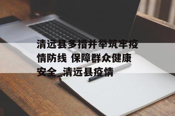 清远县多措并举筑牢疫情防线 保障群众健康安全_清远县疫情