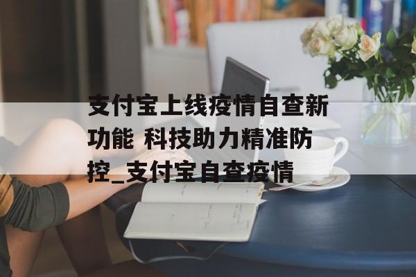 支付宝上线疫情自查新功能 科技助力精准防控_支付宝自查疫情
