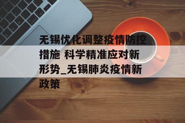 无锡优化调整疫情防控措施 科学精准应对新形势_无锡肺炎疫情新政策