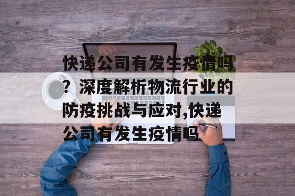 快递公司有发生疫情吗？深度解析物流行业的防疫挑战与应对,快递公司有发生疫情吗