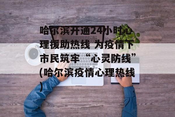 哈尔滨开通24小时心理援助热线 为疫情下市民筑牢“心灵防线”(哈尔滨疫情心理热线)