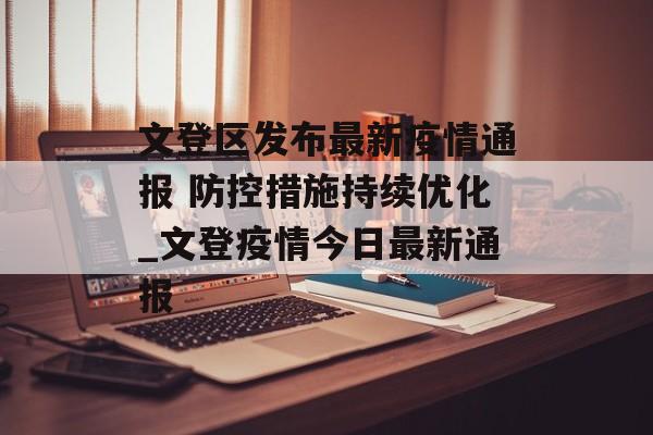 文登区发布最新疫情通报 防控措施持续优化_文登疫情今日最新通报