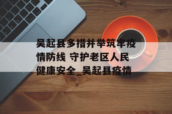 吴起县多措并举筑牢疫情防线 守护老区人民健康安全_吴起县疫情