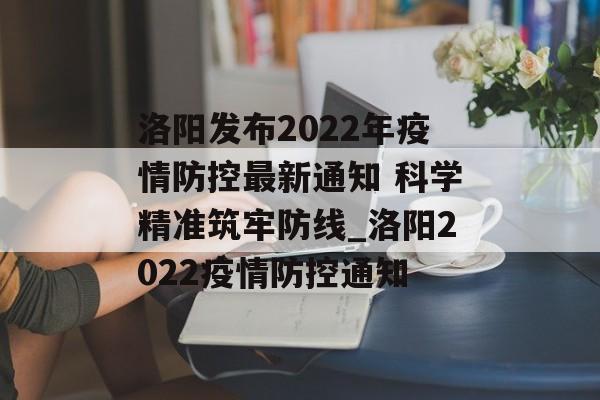洛阳发布2022年疫情防控最新通知 科学精准筑牢防线_洛阳2022疫情防控通知
