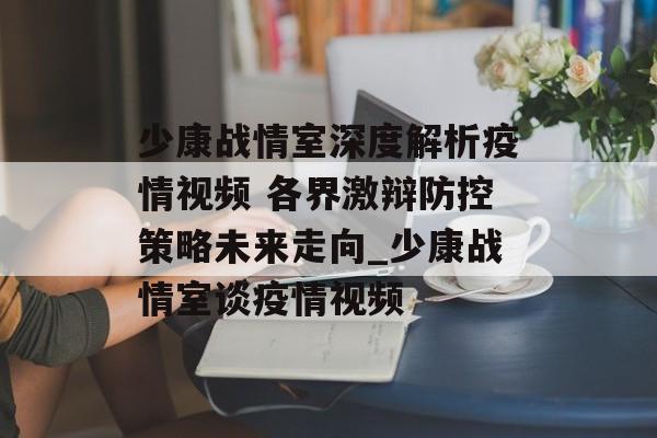 少康战情室深度解析疫情视频 各界激辩防控策略未来走向_少康战情室谈疫情视频