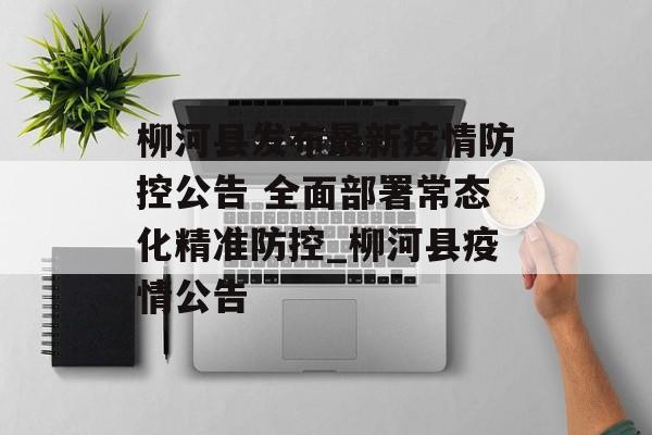 柳河县发布最新疫情防控公告 全面部署常态化精准防控_柳河县疫情公告