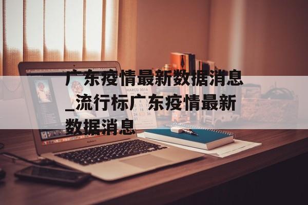 广东疫情最新数据消息_流行标广东疫情最新数据消息